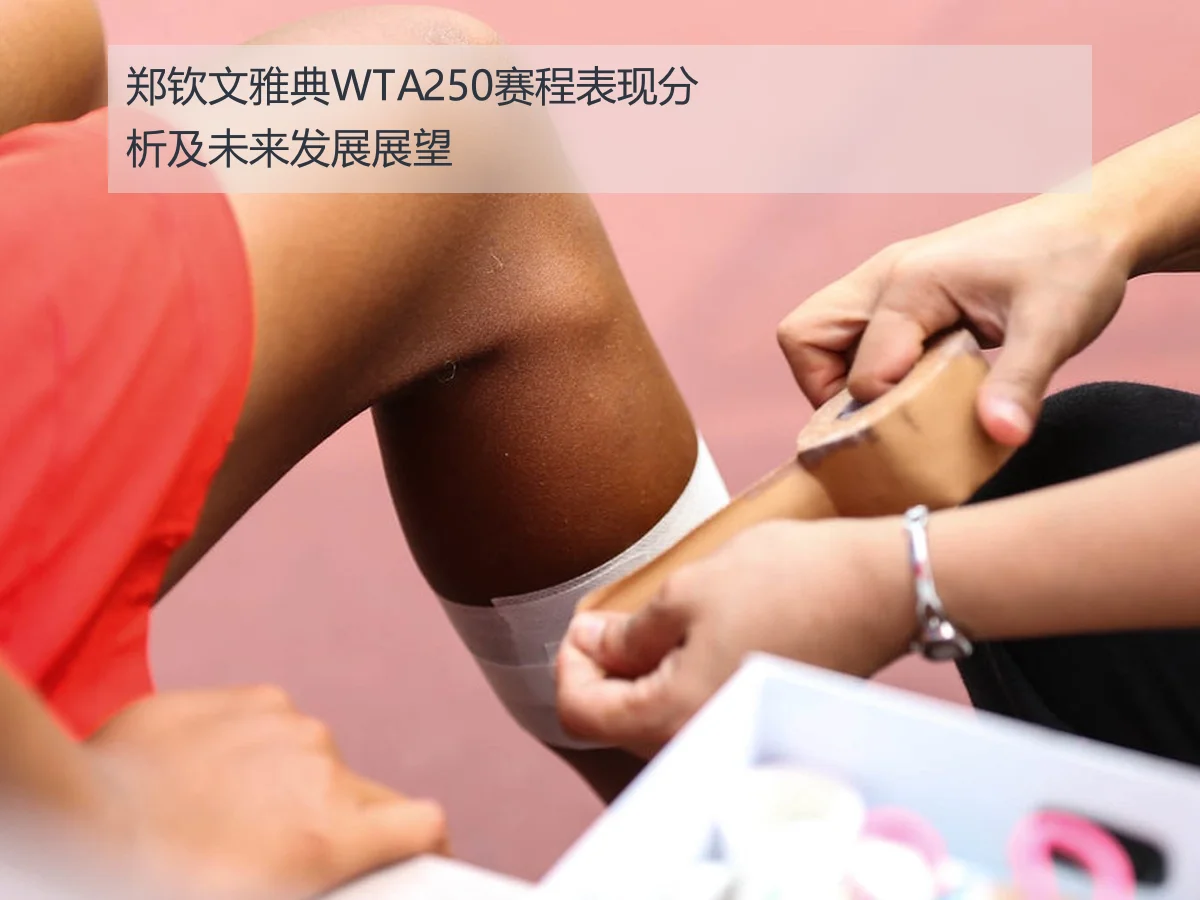 郑钦文雅典WTA250赛程表现分析及未来发展展望